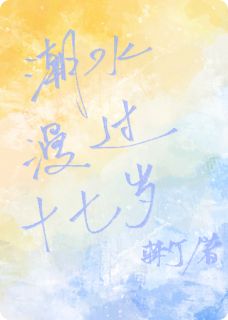 潮水漫过十七岁精彩章节-潮水漫过十七岁免费阅读全文