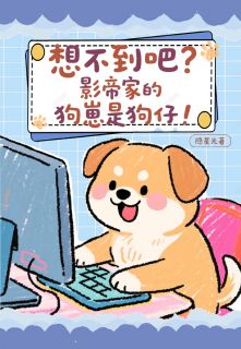 想不到吧？影帝家的狗崽是狗仔！完整版-路拾尔陆启川江濑在线全文阅读