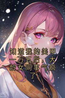 知道我的美甲一万五后,大龄女同事气疯了(苏沫沫刘翠兰)最新章节