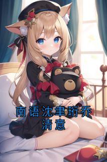 南语沈聿珩乔清意南语沈聿珩全本小说（南语沈聿珩乔清意）全章节小说目录阅读