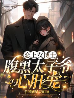 恋上女博士，腹黑太子爷心肝宠by手可摘星辰01小说完结版在线阅读
