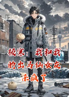 极寒：我和我的出马仙女友杀疯了全文目录-林羽墨苏梦笺赵虎小说无弹窗阅读