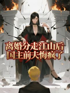 小说推荐离婚分走江山后，国主前夫悔疯了完结版全章节阅读