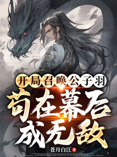 (独家)开局召唤公子羽，苟在幕后成无敌林渊李恶潜龙小说
