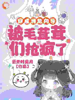 穿成濒危向导，被毛茸茸们抢疯了谢归棠阿吉利亚免费阅读-穿成濒危向导，被毛茸茸们抢疯了云开时见月小说