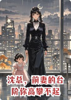 知乎小说沈总，前妻的台阶你高攀不起主角是苏晚林薇儿沈聿白全文阅读