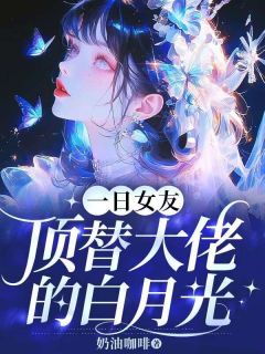 抖音爆款一日女友顶替大佬的白月光完整小说（全文阅读）