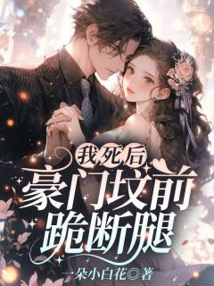 抖音爆款我死后，豪门坟前跪断腿完整小说（全文阅读）