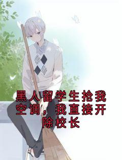(热推新书)黑人留学生抢我空调，我直接开除校长陈琛艾瑞克宋千雪无弹窗阅读