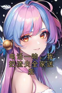 老书虫看了N遍的电话一响，我把渣夫全家送走最新章节