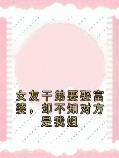 女友干弟要娶富婆，却不知对方是我姐(新书)小说_谢昭寒谢厌晴阅读