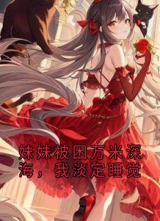 抖音小说妹妹被困万米深海，我淡定睡觉，主角陆雪宁周承最后结局小说全文免费