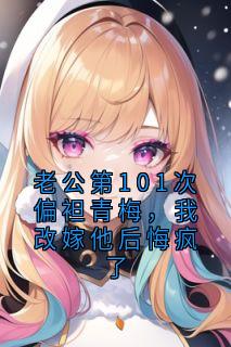 优质新书老公第101次偏袒青梅，我改嫁他后悔疯了最新章节小说全文阅读