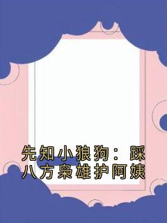 精选好书先知小狼狗：踩八方枭雄护阿姨无删减版全文在线-暗夜阅读网