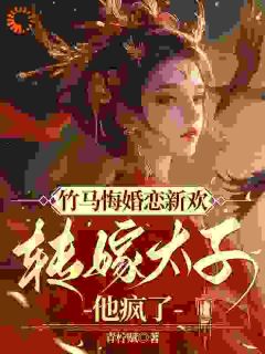 竹马悔婚恋新欢，转嫁太子他疯了大结局阅读 夏蓁蓁祁政小说在线章节