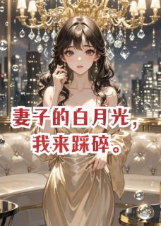热门推荐妻子的白月光，我来踩碎by游天地寻龙鳞小说正版在线