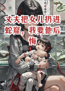 丈夫把女儿扔进蛇窟，我要他后悔最新章节免费阅读by欣欣向荣繁花似锦无广告小说