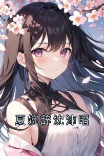 抖音小说夏婉辞沈沛昭主角夏婉辞沈沛昭全文小说免费阅读