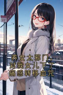 若若小雪主角小说养女太邪门，对我女儿下了痛感转移血咒抖音文免费阅读全文