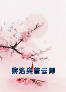 【抖音热推】黎洛央萧云卿全文在线阅读-黎洛央萧云卿全章节目录
