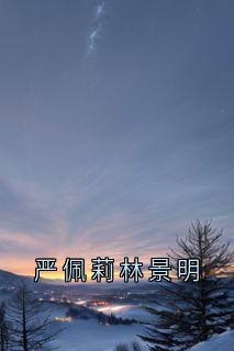 热门推荐严佩莉林景明by侠名小说正版在线