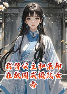 抖音热推小说我替公主和亲却在敌国成摄政女帝全文在线阅读