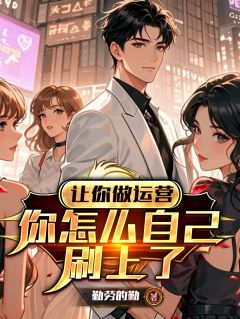 让你做运营，你怎么自己刷上了by勤劳的勤(萧遥龙俏俏)未删节免费阅读