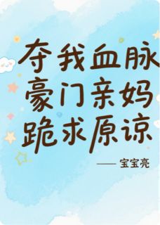 夺我血脉？豪门亲妈跪求原谅知乎小说最新章节阅读