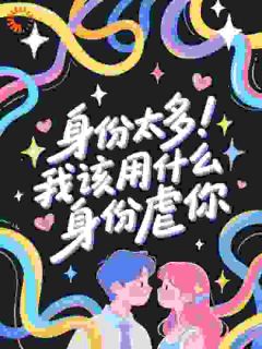 身份太多！我该用什么身份虐你最新章节免费阅读by命千无广告小说