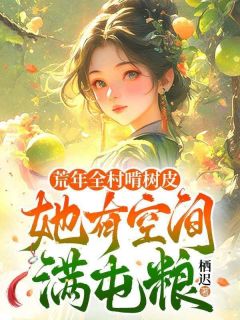 抖音荒年全村啃树皮，她有空间满屯粮by栖迟在线阅读
