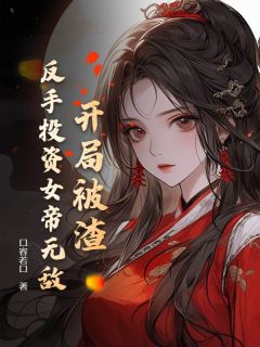 开局被渣，反手投资女帝无敌by口容若口免费阅读小说大结局
