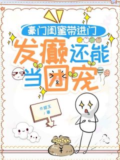 豪门闺蜜带进门，发癫还能当团宠(木甜玉小说)小说最新章节