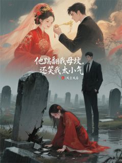 他踹翻我母坟，还笑我太小气(新书)大结局在线阅读