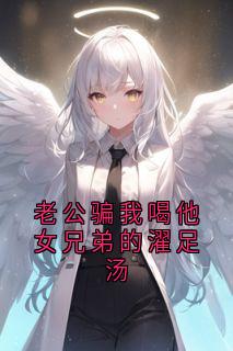 书荒必备老公骗我喝他女兄弟的濯足汤全文章节阅读
