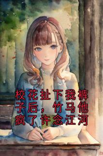 老书虫推荐校花扯下我裤子后，竹马他疯了许念江河 在线阅读