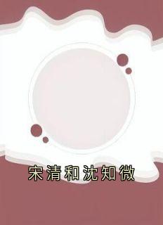 宋清和沈知微免费小说作者大神全文阅读