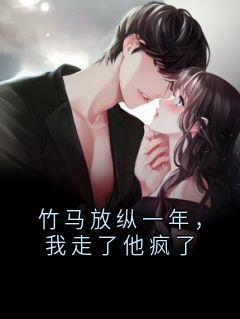 小融贺知瑾完整版竹马放纵一年，我走了他疯了全文最新阅读