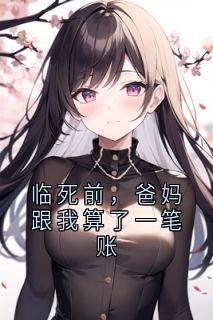 临死前，爸妈跟我算了一笔账无广告阅读 囡囡哥哥免费在线阅读