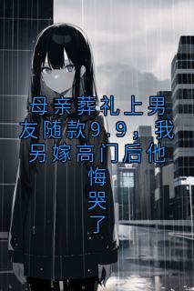独家母亲葬礼上男友随款9.9，我另嫁高门后他悔哭了全本大结局小说阅读