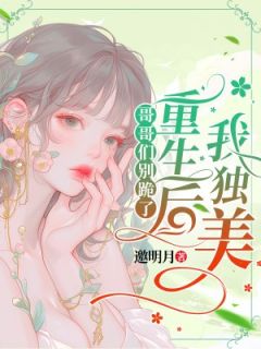 姜弥姜棠全本小说 哥哥们别跪了，重生后我独美全文免费在线阅读