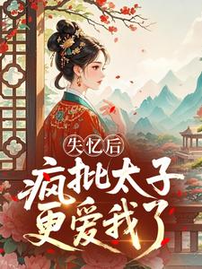 失忆后，疯批太子更爱我了白皎姜白宁姜御淮全本小说（失忆后，疯批太子更爱我了）全章节小说目录阅读
