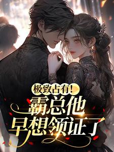 极致占有！霸总他早想领证了by九紫娘娘免费阅读小说大结局-暗夜阅读网