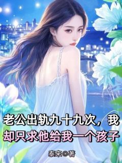 【抖音】老公出轨九十九次，我却只求他给我一个孩子全文阅读