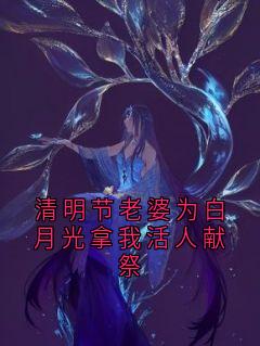 抖音热推小说清明节老婆为白月光拿我活人献祭全文在线阅读