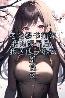 老公秘书打碎我的镯子后，我送他一纸离婚协议知乎后续免费试读