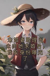 未婚妻助理当众向她求婚后，我的身份曝光了快手热推宋山辉柳婉儿免费阅读