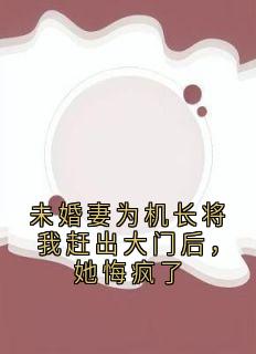 傅屹川沈知夏主角小说未婚妻为机长将我赶出大门后，她悔疯了抖音文免费阅读全文