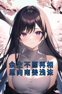 余生不愿再相思向南姜浅沫章节目录小说-向南姜苒免费阅读全文