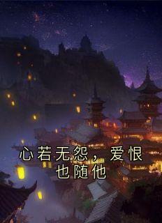 心若无怨，爱恨也随他免费章节心若无怨，爱恨也随他点我搜索全章节小说