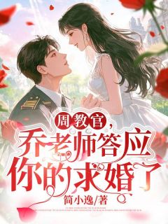 周教官，乔老师答应你的求婚了！(乔西周正野)最新章节